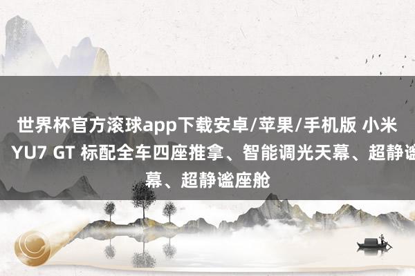 世界杯官方滚球app下载安卓/苹果/手机版 小米汽车:YU7 GT 标配全车四座推拿、智能调光天幕、超静谧座舱
