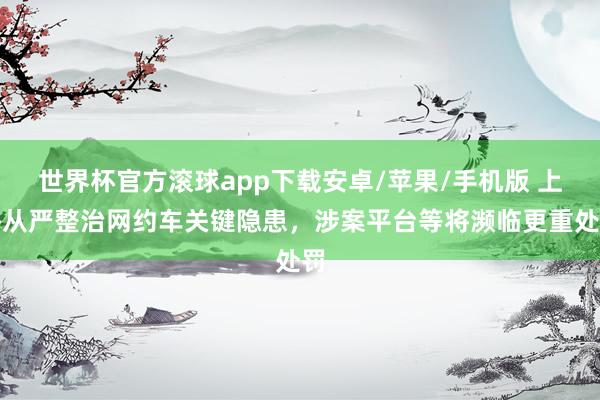 世界杯官方滚球app下载安卓/苹果/手机版 上海从严整治网约车关键隐患,涉案平台等将濒临更重处罚