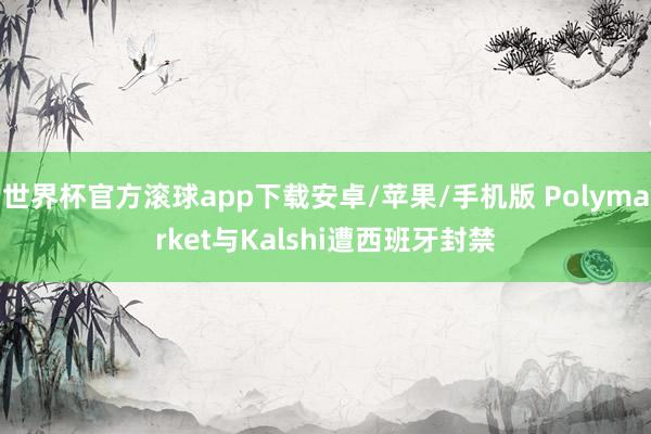 世界杯官方滚球app下载安卓/苹果/手机版 Polymarket与Kalshi遭西班牙封禁