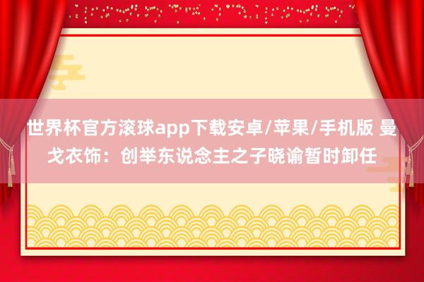 世界杯官方滚球app下载安卓/苹果/手机版 曼戈衣饰:创举东说念主之子晓谕暂时卸任