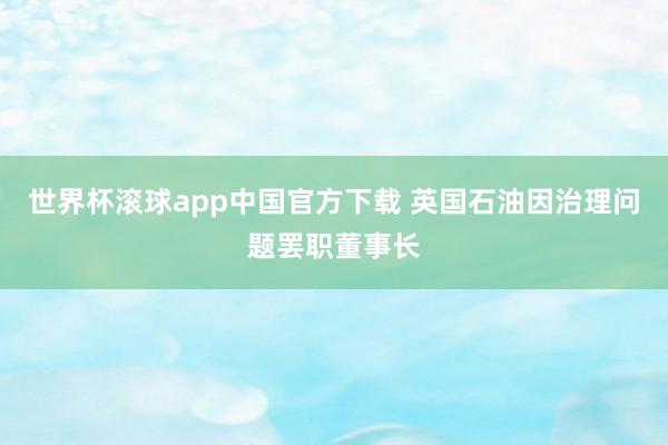 世界杯滚球app中国官方下载 英国石油因治理问题罢职董事长
