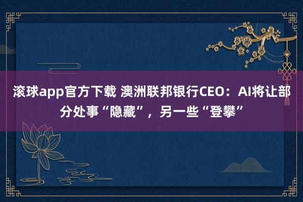 滚球app官方下载 澳洲联邦银行CEO:AI将让部分处事“隐藏”,另一些“登攀”
