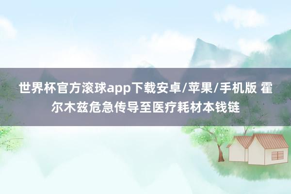 世界杯官方滚球app下载安卓/苹果/手机版 霍尔木兹危急传导至医疗耗材本钱链