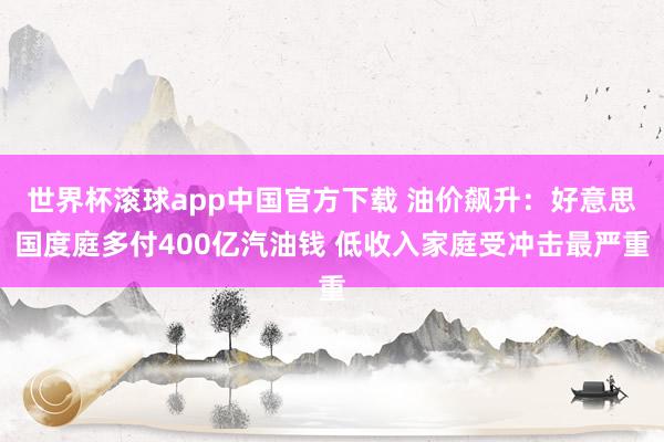 世界杯滚球app中国官方下载 油价飙升:好意思国度庭多付400亿汽油钱 低收入家庭受冲击最严重