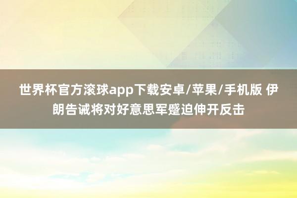 世界杯官方滚球app下载安卓/苹果/手机版 伊朗告诫将对好意思军蹙迫伸开反击