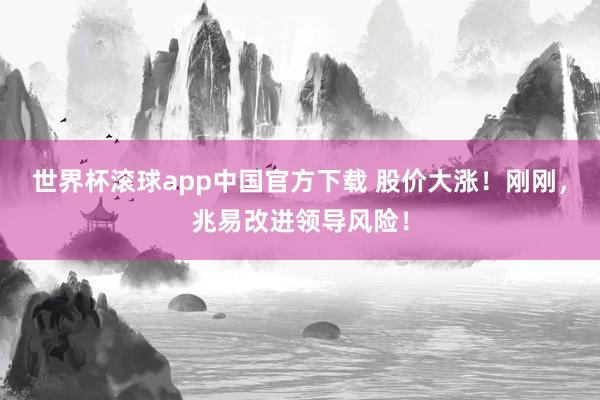 世界杯滚球app中国官方下载 股价大涨!刚刚,兆易改进领导风险!