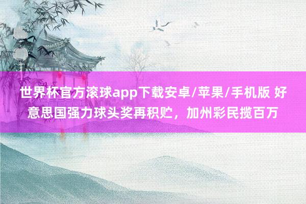 世界杯官方滚球app下载安卓/苹果/手机版 好意思国强力球头奖再积贮,加州彩民揽百万