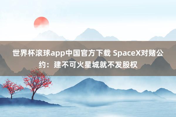 世界杯滚球app中国官方下载 SpaceX对赌公约：建不可火星城就不发股权