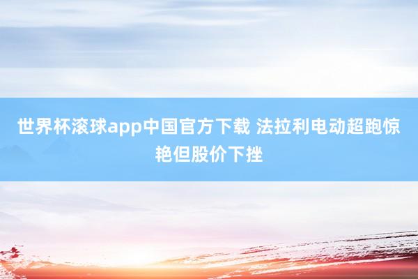 世界杯滚球app中国官方下载 法拉利电动超跑惊艳但股价下挫