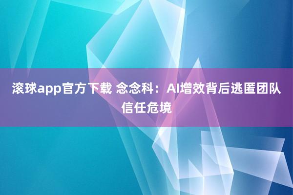 滚球app官方下载 念念科:AI增效背后逃匿团队信任危境