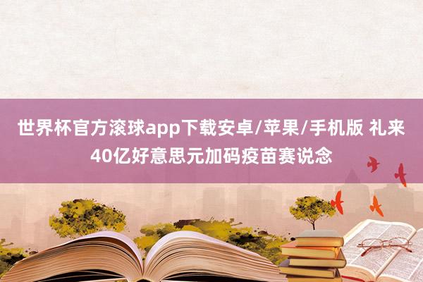 世界杯官方滚球app下载安卓/苹果/手机版 礼来40亿好意思元加码疫苗赛说念