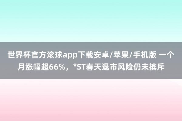 世界杯官方滚球app下载安卓/苹果/手机版 一个月涨幅超66%,*ST春天退市风险仍未摈斥