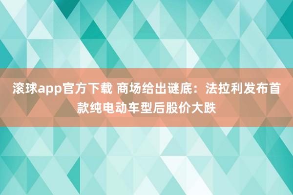 滚球app官方下载 商场给出谜底:法拉利发布首款纯电动车型后股价大跌