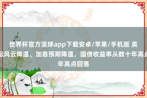 世界杯官方滚球app下载安卓/苹果/手机版 英国政坛风云降温、加息预期降温,国债收益率从数十年高点回落