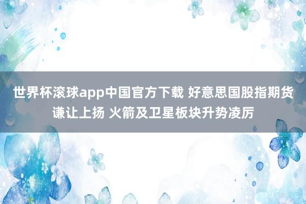 世界杯滚球app中国官方下载 好意思国股指期货谦让上扬 火箭及卫星板块升势凌厉