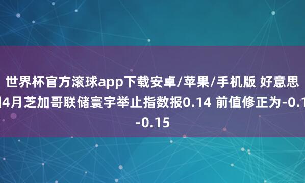 世界杯官方滚球app下载安卓/苹果/手机版 好意思国4月芝加哥联储寰宇举止指数报0.14 前值修正为-0.15
