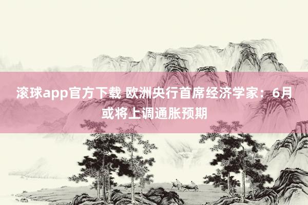 滚球app官方下载 欧洲央行首席经济学家:6月或将上调通胀预期