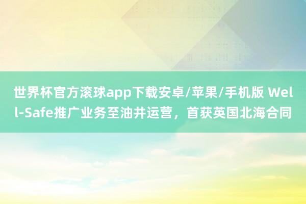 世界杯官方滚球app下载安卓/苹果/手机版 Well-Safe推广业务至油井运营,首获英国北海合同