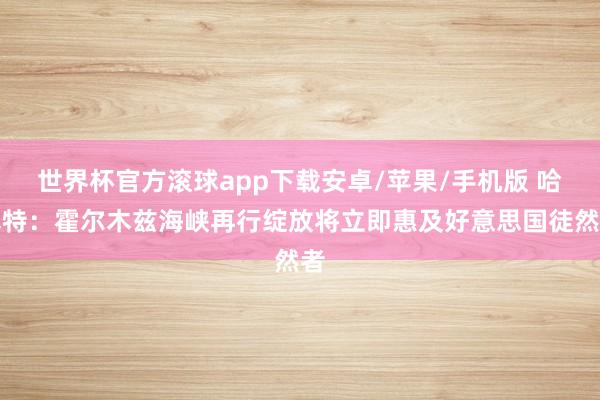 世界杯官方滚球app下载安卓/苹果/手机版 哈塞特:霍尔木兹海峡再行绽放将立即惠及好意思国徒然者