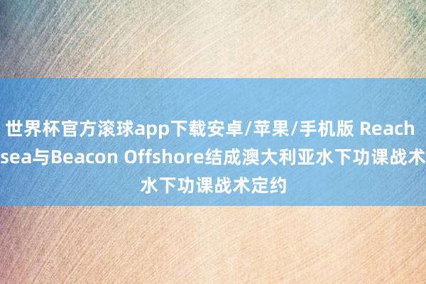世界杯官方滚球app下载安卓/苹果/手机版 Reach Subsea与Beacon Offshore结成澳大利亚水下功课战术定约
