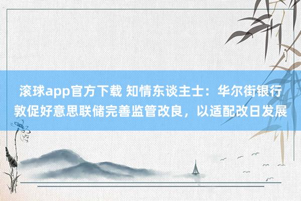 滚球app官方下载 知情东谈主士:华尔街银行敦促好意思联储完善监管改良,以适配改日发展