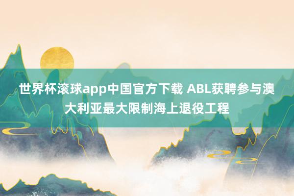 世界杯滚球app中国官方下载 ABL获聘参与澳大利亚最大限制海上退役工程