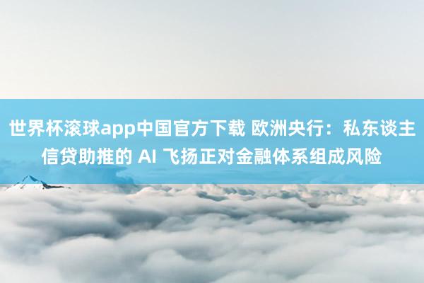 世界杯滚球app中国官方下载 欧洲央行:私东谈主信贷助推的 AI 飞扬正对金融体系组成风险