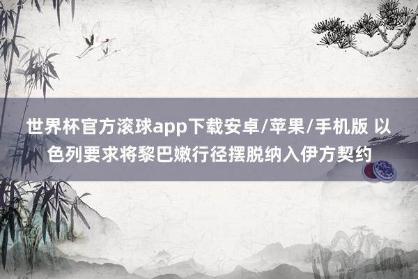 世界杯官方滚球app下载安卓/苹果/手机版 以色列要求将黎巴嫩行径摆脱纳入伊方契约