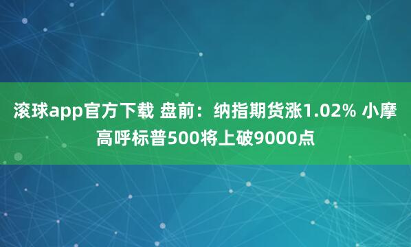 滚球app官方下载 盘前:纳指期货涨1.02% 小摩高呼标普500将上破9000点