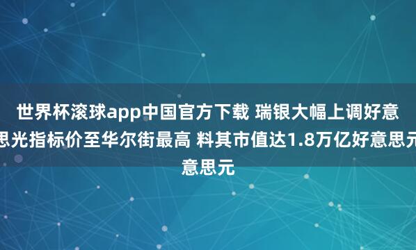 世界杯滚球app中国官方下载 瑞银大幅上调好意思光指标价至华尔街最高 料其市值达1.8万亿好意思元