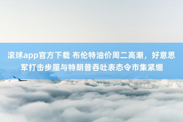 滚球app官方下载 布伦特油价周二高潮,好意思军打击步履与特朗普吞吐表态令市集紧绷