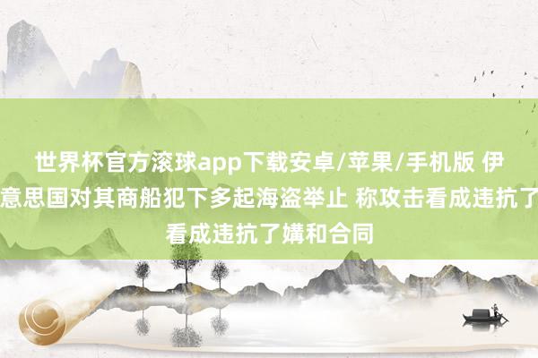 世界杯官方滚球app下载安卓/苹果/手机版 伊朗数落好意思国对其商船犯下多起海盗举止 称攻击看成违抗了媾和合同