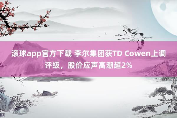 滚球app官方下载 李尔集团获TD Cowen上调评级,股价应声高潮超2%