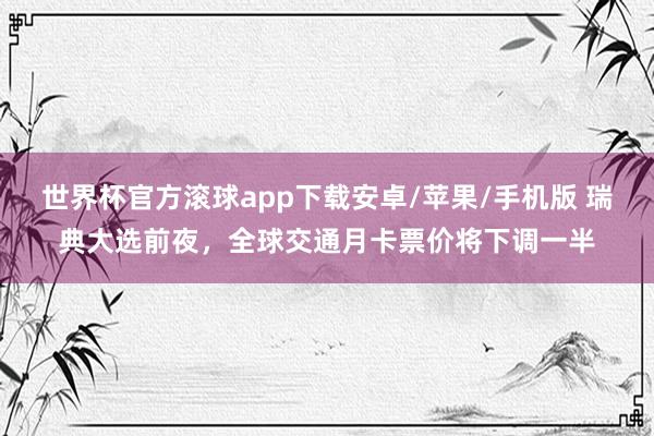 世界杯官方滚球app下载安卓/苹果/手机版 瑞典大选前夜,全球交通月卡票价将下调一半