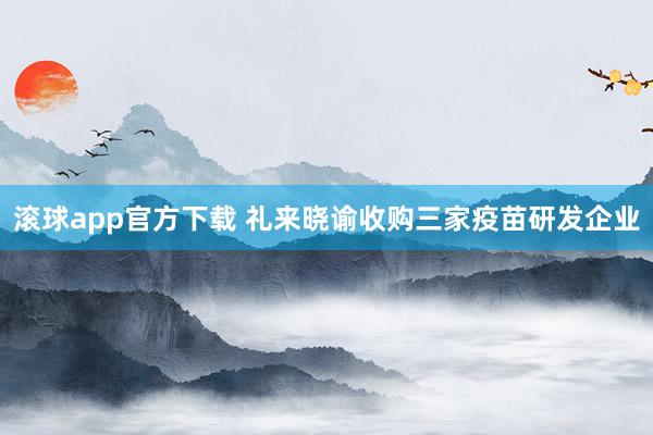 滚球app官方下载 礼来晓谕收购三家疫苗研发企业