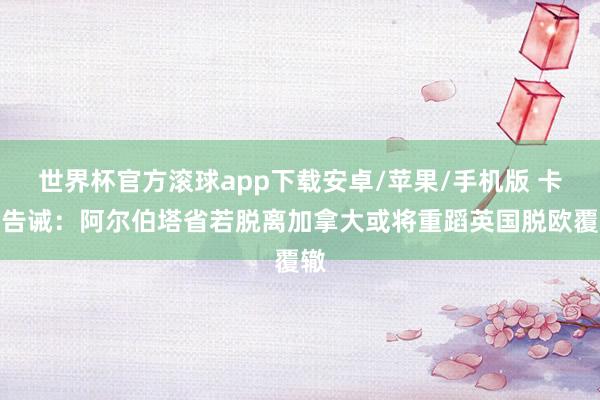 世界杯官方滚球app下载安卓/苹果/手机版 卡尼告诫:阿尔伯塔省若脱离加拿大或将重蹈英国脱欧覆辙