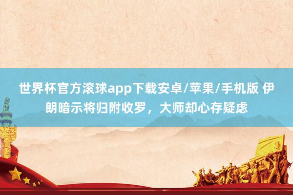 世界杯官方滚球app下载安卓/苹果/手机版 伊朗暗示将归附收罗,大师却心存疑虑