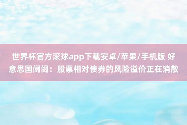 世界杯官方滚球app下载安卓/苹果/手机版 好意思国阛阓:股票相对债券的风险溢价正在消散