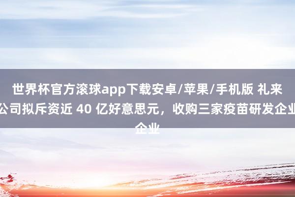 世界杯官方滚球app下载安卓/苹果/手机版 礼来公司拟斥资近 40 亿好意思元,收购三家疫苗研发企业