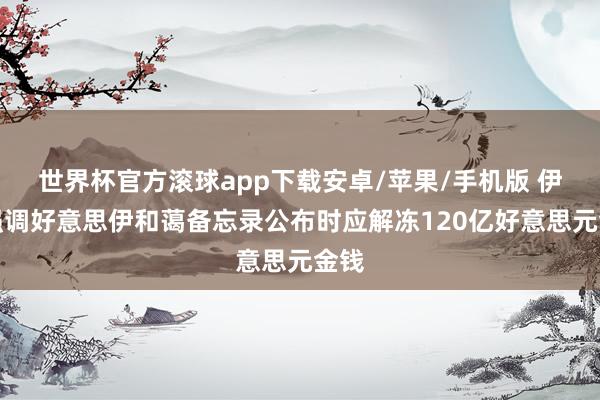 世界杯官方滚球app下载安卓/苹果/手机版 伊朗强调好意思伊和蔼备忘录公布时应解冻120亿好意思元金钱