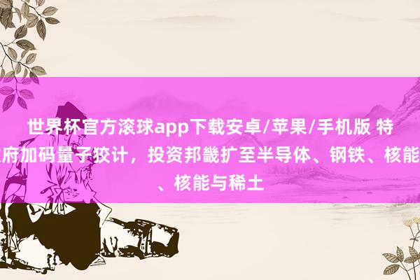 世界杯官方滚球app下载安卓/苹果/手机版 特朗普政府加码量子狡计,投资邦畿扩至半导体、钢铁、核能与稀土