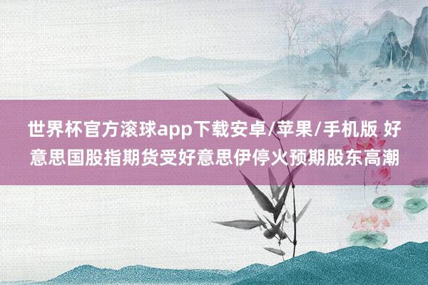 世界杯官方滚球app下载安卓/苹果/手机版 好意思国股指期货受好意思伊停火预期股东高潮