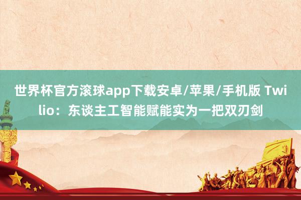 世界杯官方滚球app下载安卓/苹果/手机版 Twilio:东谈主工智能赋能实为一把双刃剑