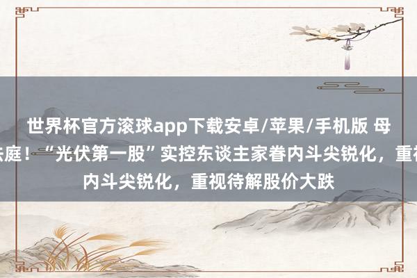 世界杯官方滚球app下载安卓/苹果/手机版 母女反目、对簿法庭!“光伏第一股”实控东谈主家眷内斗尖锐化,重视待解股价大跌
