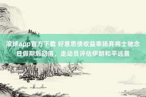 滚球app官方下载 好意思债收益率扬弃将士驰念日假期后回落,走动员评估伊朗和平远景