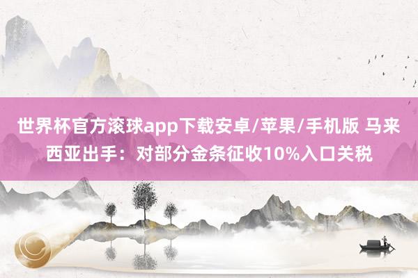 世界杯官方滚球app下载安卓/苹果/手机版 马来西亚出手:对部分金条征收10%入口关税