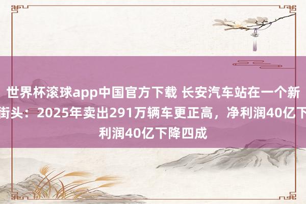 世界杯滚球app中国官方下载 长安汽车站在一个新的十字街头:2025年卖出291万辆车更正高,净利润40亿下降四成