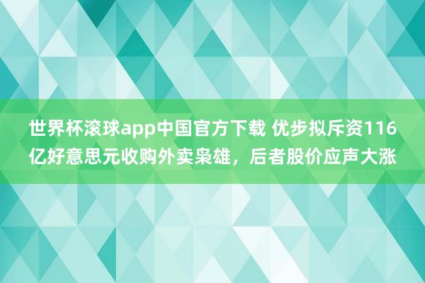 世界杯滚球app中国官方下载 优步拟斥资116亿好意思元收购外卖枭雄,后者股价应声大涨
