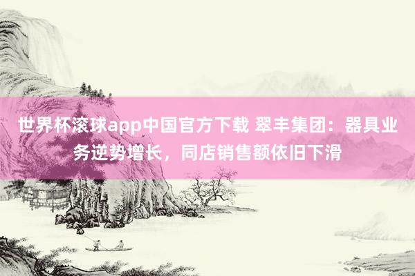 世界杯滚球app中国官方下载 翠丰集团:器具业务逆势增长,同店销售额依旧下滑
