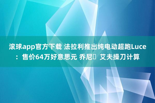 滚球app官方下载 法拉利推出纯电动超跑Luce:售价64万好意思元 乔尼・艾夫操刀计算